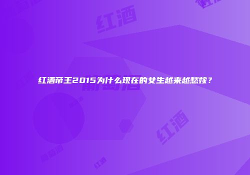 红酒帝王2015为什么现在的女生越来越愁嫁？