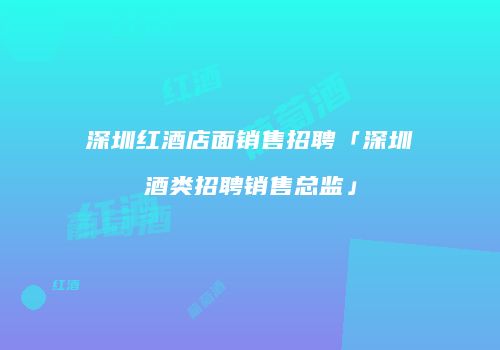深圳红酒店面销售招聘「深圳酒类招聘销售总监」