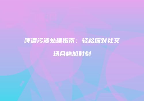 啤酒污渍处理指南：轻松应对社交场合尴尬时刻
