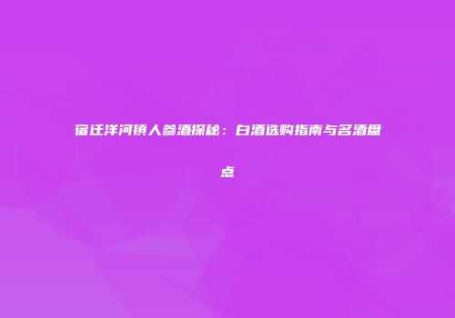 宿迁洋河镇人参酒探秘：白酒选购指南与名酒盘点