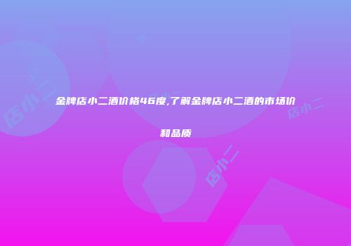 金牌店小二酒价格46度,了解金牌店小二酒的市场价和品质
