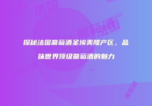 探秘法国葡萄酒圣埃美隆产区，品味世界顶级葡萄酒的魅力