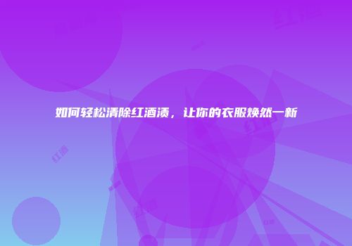 如何轻松清除红酒渍，让你的衣服焕然一新