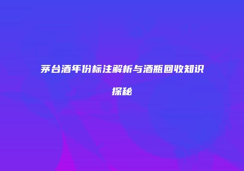 茅台酒年份标注解析与酒瓶回收知识探秘
