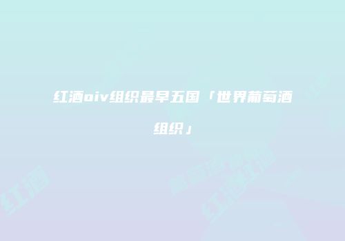 红酒oiv组织最早五国「世界葡萄酒组织」