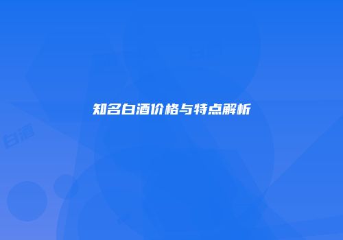 知名白酒价格与特点解析