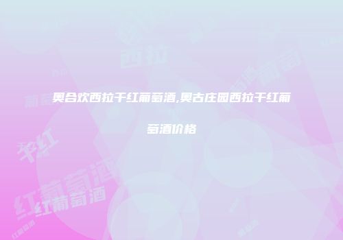 奥合欢西拉干红葡萄酒,奥古庄园西拉干红葡萄酒价格
