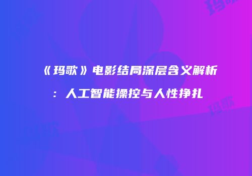 《玛歌》电影结局深层含义解析：人工智能操控与人性挣扎