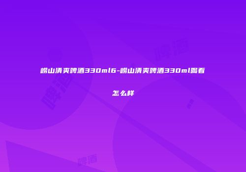 崂山清爽啤酒330ml6-崂山清爽啤酒330ml喝着怎么样