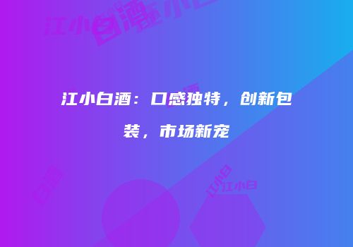 江小白酒：口感独特，创新包装，市场新宠