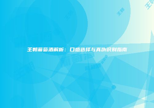 王朝葡萄酒解析：口感选择与真伪识别指南