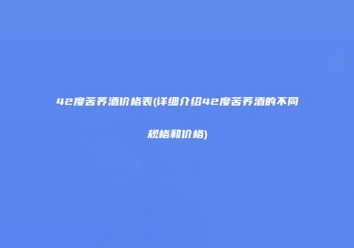 42度苦荞酒价格表(详细介绍42度苦荞酒的不同规格和价格)