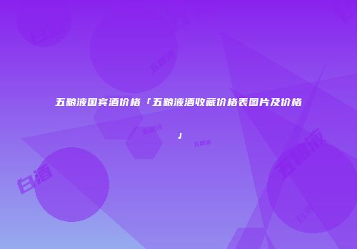 五粮液国宾酒价格「五粮液酒收藏价格表图片及价格」