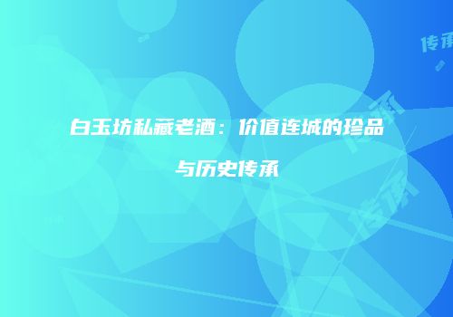 白玉坊私藏老酒：价值连城的珍品与历史传承