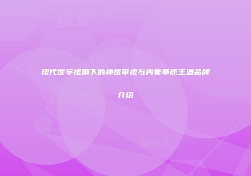 现代医学视角下的神医审视与内蒙草原王酒品牌介绍