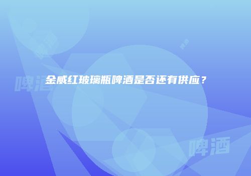 金威红玻璃瓶啤酒是否还有供应？
