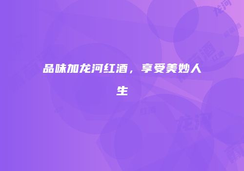 品味加龙河红酒，享受美妙人生
