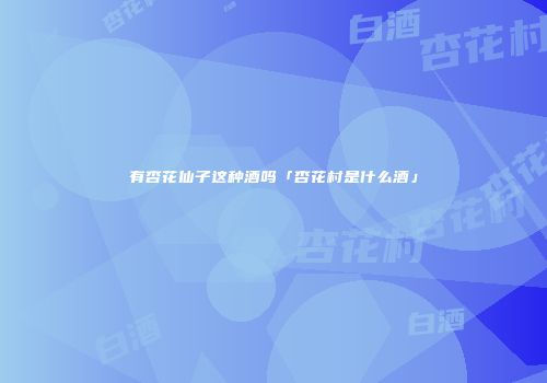 有杏花仙子这种酒吗「杏花村是什么酒」