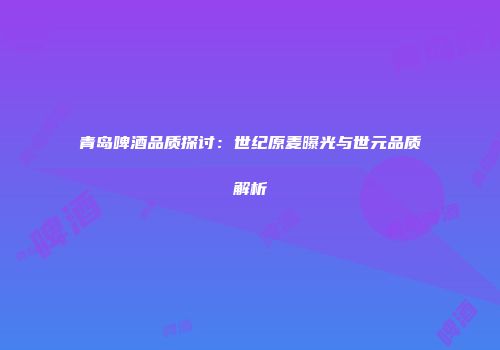 青岛啤酒品质探讨：世纪原麦曝光与世元品质解析