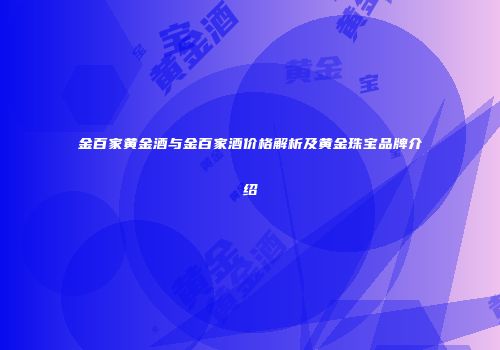 金百家黄金酒与金百家酒价格解析及黄金珠宝品牌介绍