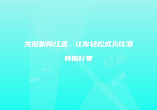 龙船副牌红酒，让你轻松成为饮酒界的行家