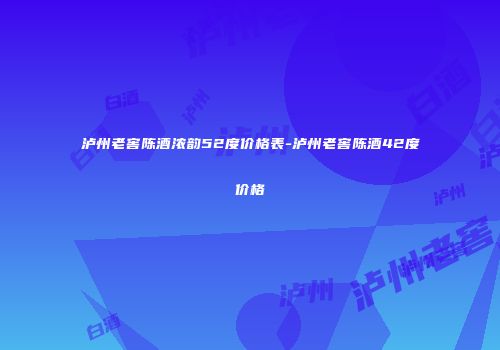 泸州老窖陈酒浓韵52度价格表-泸州老窖陈酒42度价格