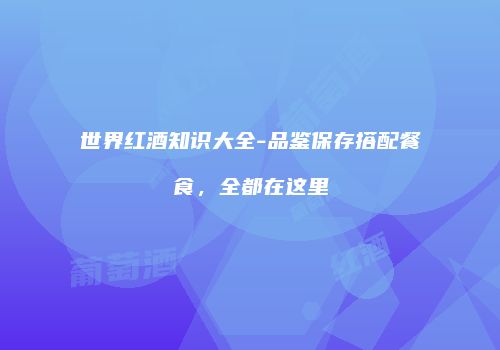 世界红酒知识大全-品鉴保存搭配餐食，全都在这里