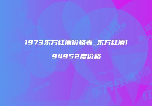 1973东方红酒价格表_东方红酒194952度价格