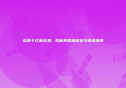 富硒干红葡萄酒：揭秘其健康益处与挑选指南