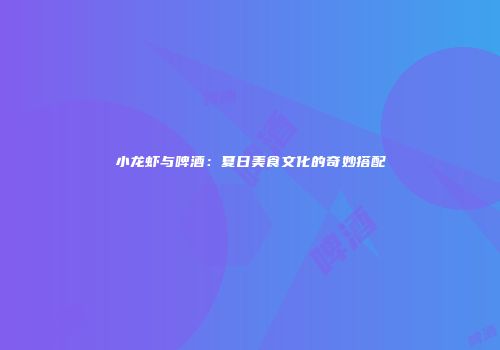 小龙虾与啤酒：夏日美食文化的奇妙搭配