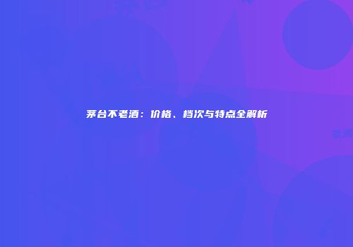 茅台不老酒：价格、档次与特点全解析