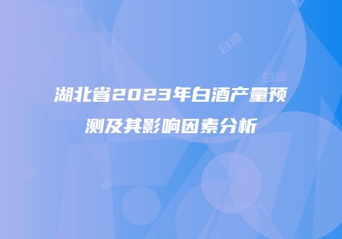 湖北省2023年白酒产量预测及其影响因素分析