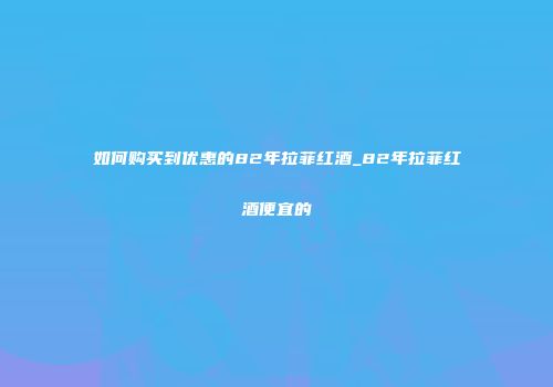 如何购买到优惠的82年拉菲红酒_82年拉菲红酒便宜的