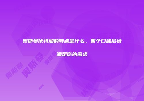 奥斯曼伏特加的特点是什么，四个口味尽情满足你的需求