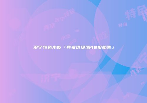 济宁特色小吃「真京优级酒42价格表」
