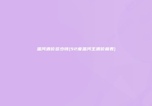 温河酒价多少钱(52度温河王酒价格表)