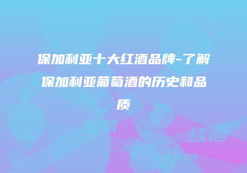 保加利亚十大红酒品牌-了解保加利亚葡萄酒的历史和品质