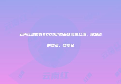 云南红法国野2005价格品味高端红酒，你知道的越多，越爱它