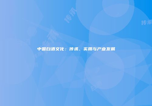 中国白酒文化：传承、实用与产业发展