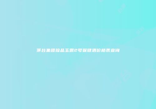 茅台集团珍品玉露2号保健酒价格表查询