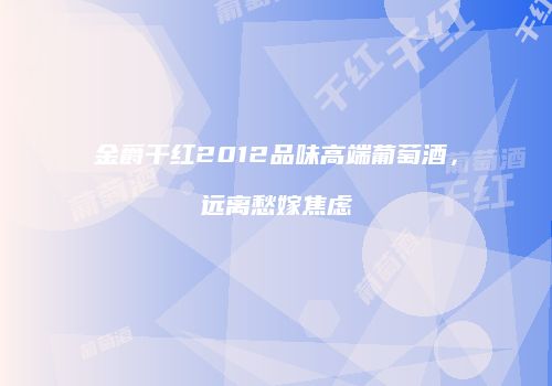 金爵干红2012品味高端葡萄酒，远离愁嫁焦虑