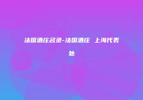法国酒庄名录-法国酒庄 上海代表处