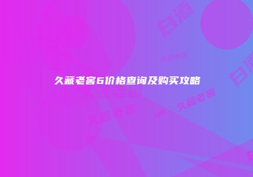 久藏老窖6价格查询及购买攻略