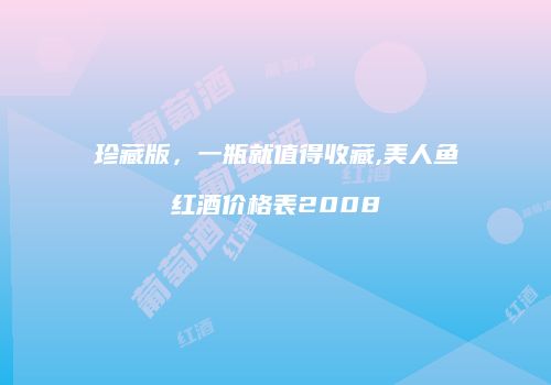 珍藏版，一瓶就值得收藏,美人鱼红酒价格表2008