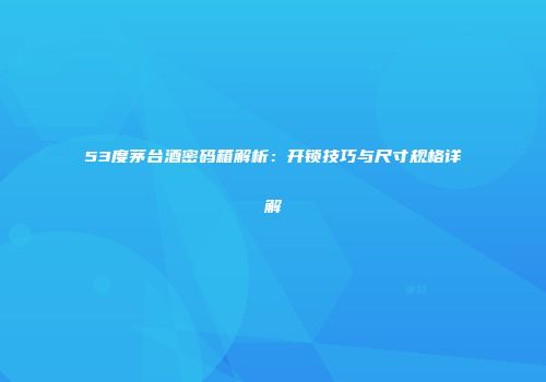 53度茅台酒密码箱解析：开锁技巧与尺寸规格详解