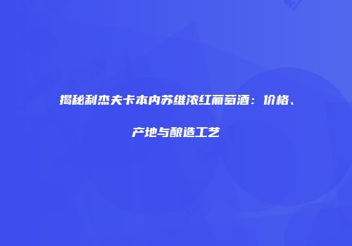 揭秘利杰夫卡本内苏维浓红葡萄酒：价格、产地与酿造工艺