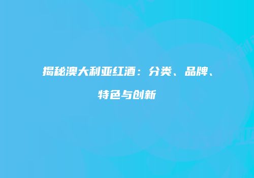 揭秘澳大利亚红酒：分类、品牌、特色与创新