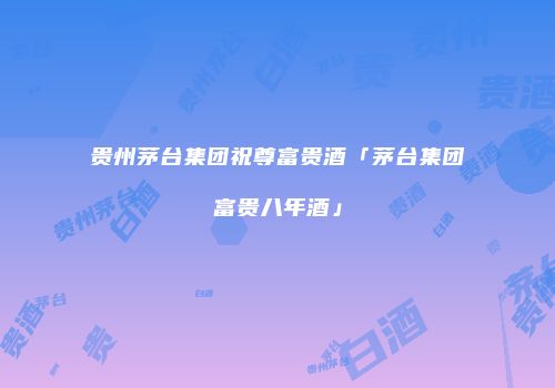 贵州茅台集团祝尊富贵酒「茅台集团富贵八年酒」