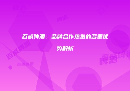 百威啤酒：品牌合作热选的多重优势解析