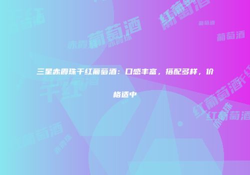 三星赤霞珠干红葡萄酒：口感丰富，搭配多样，价格适中